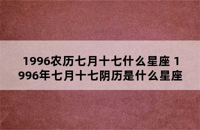 1996农历七月十七什么星座 1996年七月十七阴历是什么星座